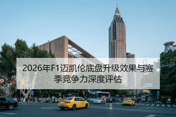2026年F1迈凯伦底盘升级效果与赛季竞争力深度评估