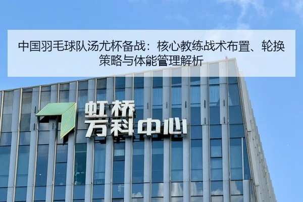 中国羽毛球队汤尤杯备战：核心教练战术布置、轮换策略与体能管理解析